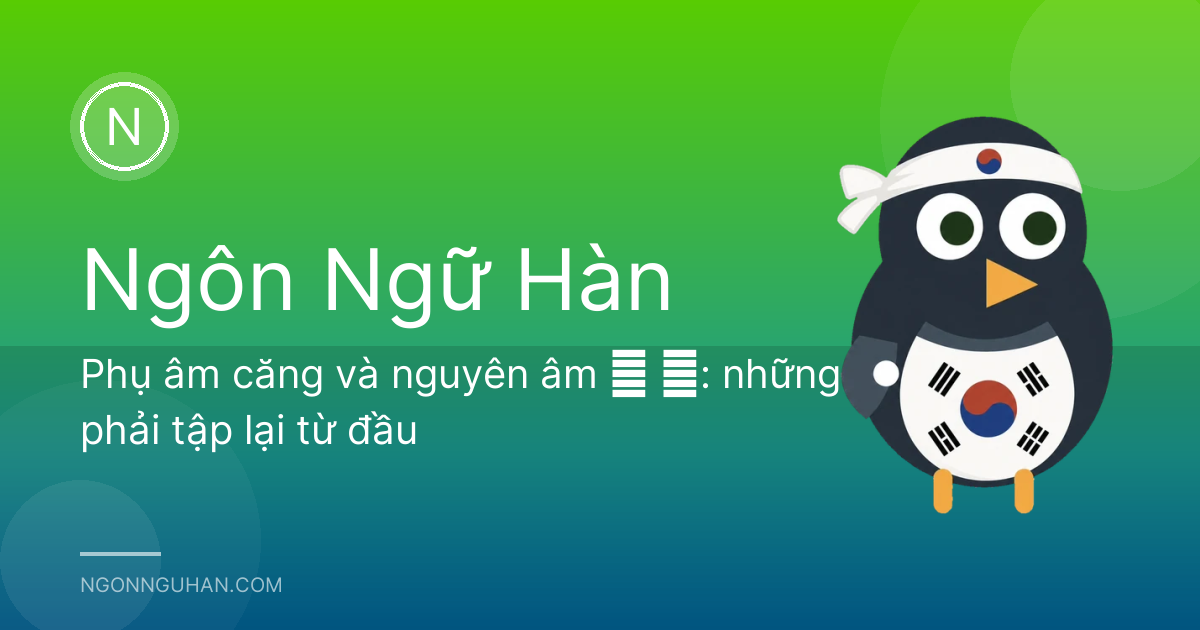 Phụ âm căng và nguyên âm ㅡ ㅓ: những âm phải tập lại từ đầu
